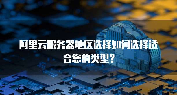 阿里云服务器地区选择如何选择适合您的类型？