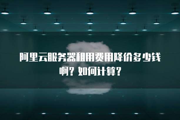 阿里云服务器租用费用降价多少钱啊?如何计算?