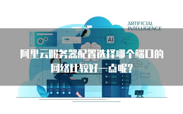 阿里云服务器配置选择哪个端口的网络比较好一点呢？