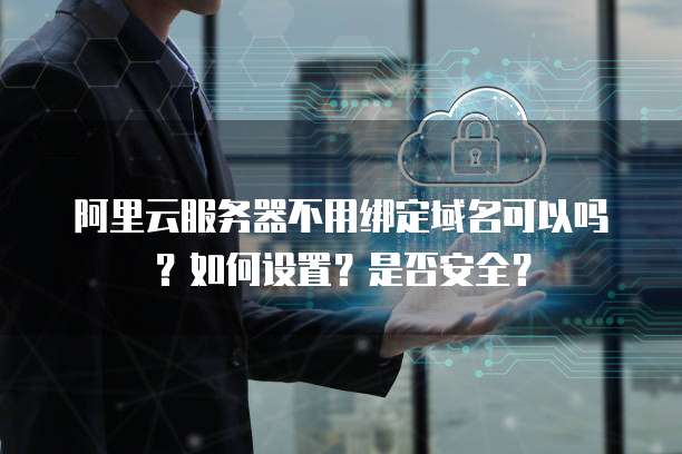 阿里云服务器不用绑定域名可以吗?如何设置?是否安全?