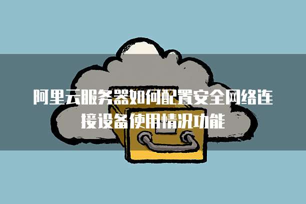 阿里云服务器如何配置安全网络连接设备使用情况功能