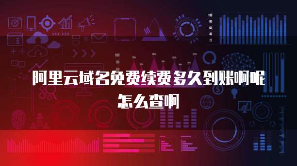 阿里云域名免费续费多久到账啊呢怎么查啊