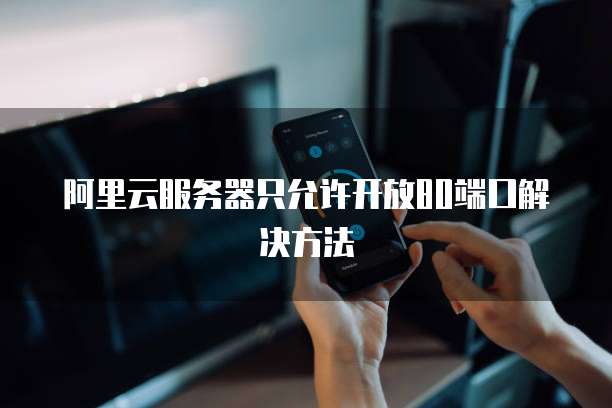 阿里云服务器只允许开放80端口解决方法