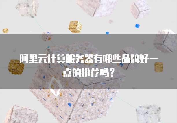 阿里云计算服务器有哪些品牌好一点的推荐吗?