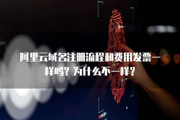阿里云域名注册流程和费用发票一样吗?为什么不一样?