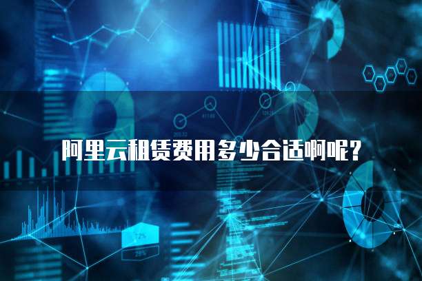 阿里云租赁费用多少合适啊呢?