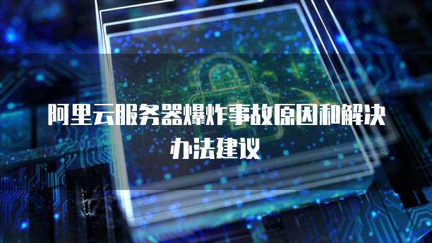 阿里云服务器爆炸事故原因和解决办法建议