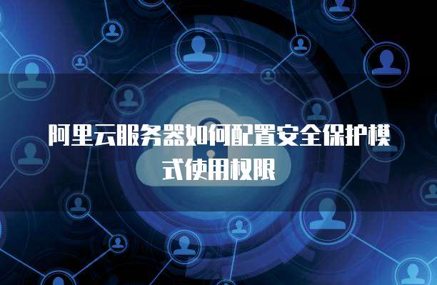 阿里云服务器如何配置安全保护模式使用权限