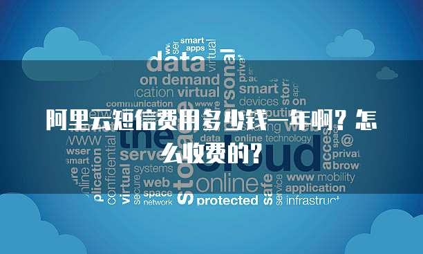 阿里云短信费用多少钱一年啊？怎么收费的？
