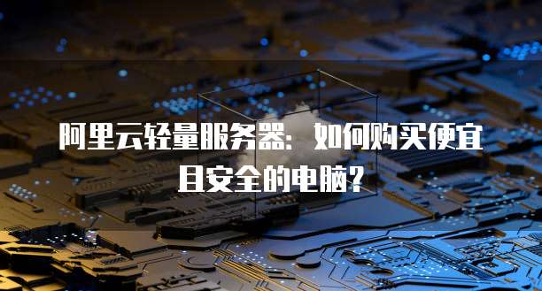 阿里云轻量服务器:如何购买便宜且安全的电脑?