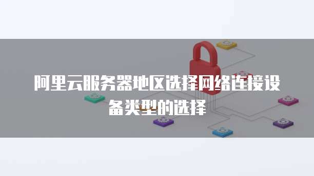 阿里云服务器地区选择网络连接设备类型的选择