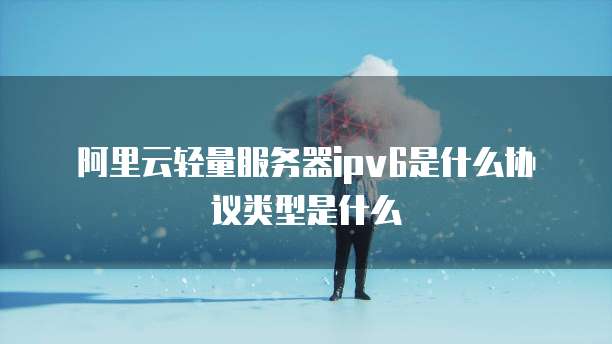 阿里云轻量服务器ipv6是什么协议类型是什么