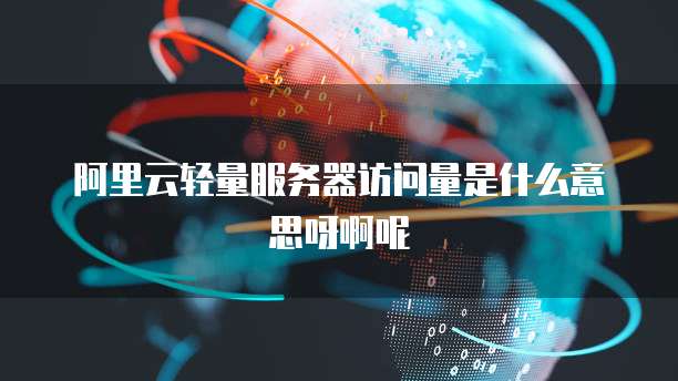 阿里云轻量服务器访问量是什么意思呀啊呢
