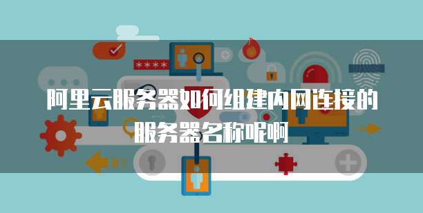 阿里云服务器如何组建内网连接的服务器名称呢啊