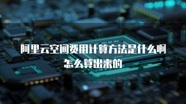 阿里云空间费用计算方法是什么啊怎么算出来的