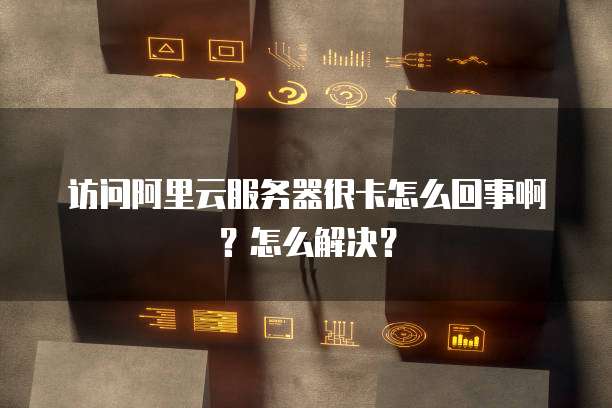 访问阿里云服务器很卡怎么回事啊?怎么解决?