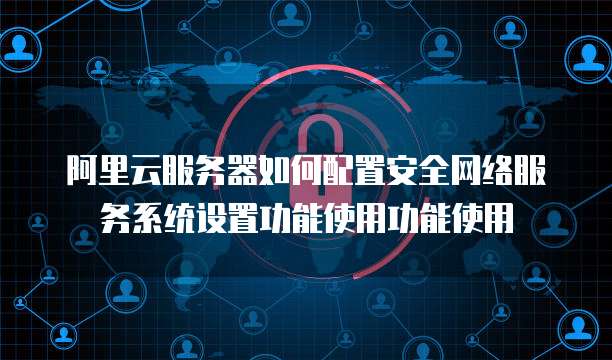 阿里云服务器如何配置安全网络服务系统设置功能使用功能使用