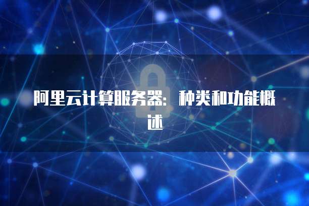 阿里云计算服务器:种类和功能概述