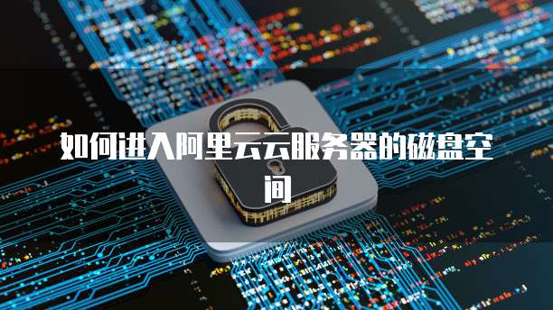 如何进入阿里云云服务器的磁盘空间