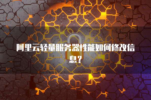 阿里云轻量服务器性能如何修改信息?