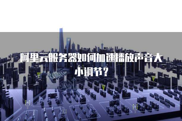 阿里云服务器如何加速播放声音大小调节?