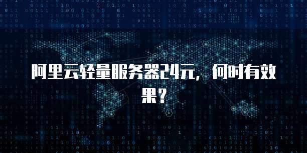阿里云轻量服务器24元,何时有效果?