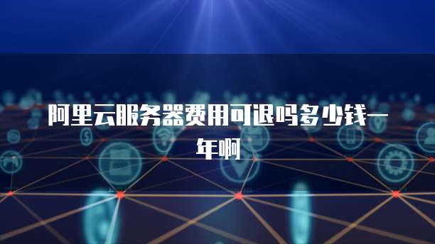 阿里云服务器费用可退吗多少钱一年啊