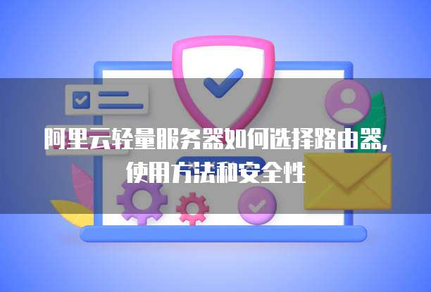 阿里云轻量服务器如何选择路由器,使用方法和安全性