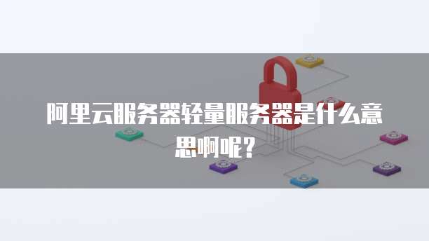 阿里云服务器轻量服务器是什么意思啊呢?