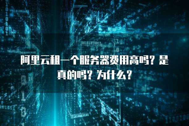 阿里云租一个服务器费用高吗?是真的吗?为什么?