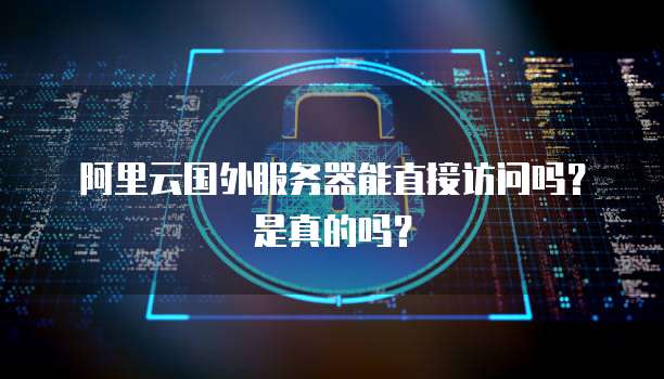 阿里云国外服务器能直接访问吗？是真的吗？