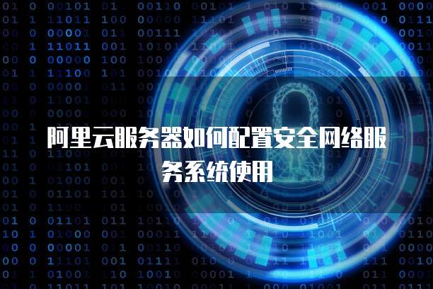 阿里云服务器如何配置安全网络服务系统使用