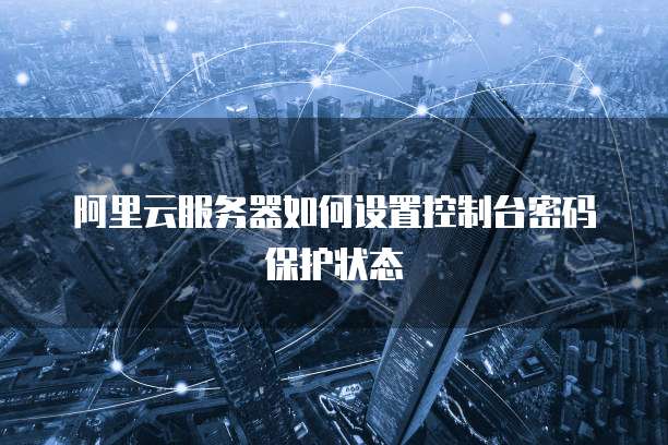 阿里云服务器如何设置控制台密码保护状态