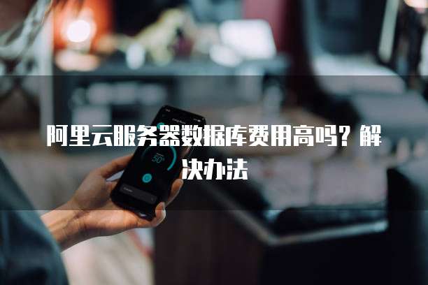 阿里云服务器数据库费用高吗?解决办法