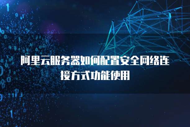 阿里云服务器如何配置安全网络连接方式功能使用