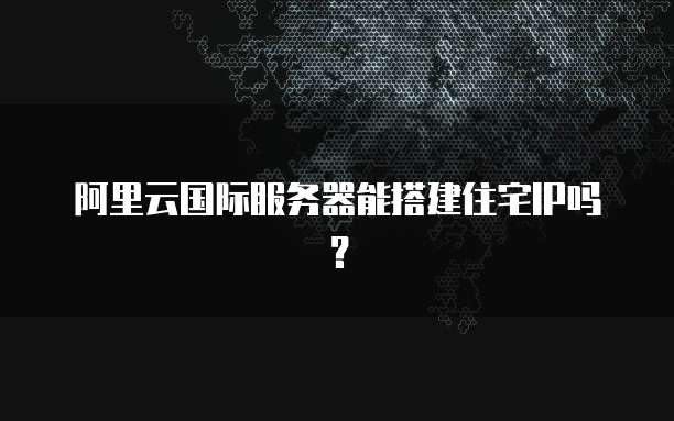 阿里云国际服务器能搭建住宅IP吗?