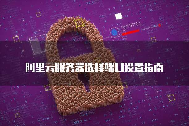 阿里云服务器选择端口设置指南