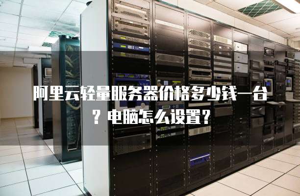 阿里云轻量服务器价格多少钱一台?电脑怎么设置?