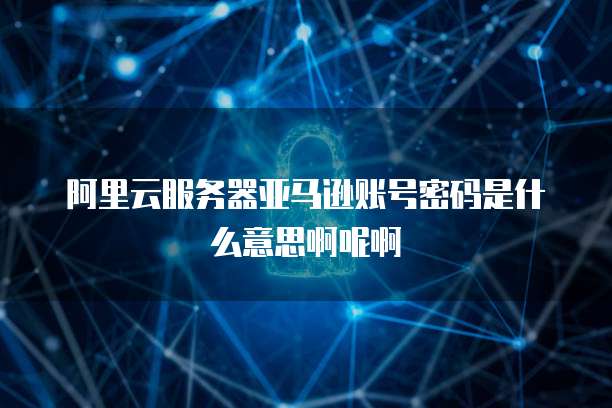 阿里云服务器亚马逊账号密码是什么意思啊呢啊