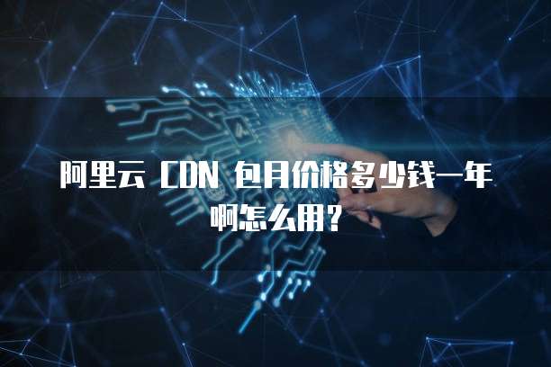 阿里云 CDN 包月价格多少钱一年啊怎么用?