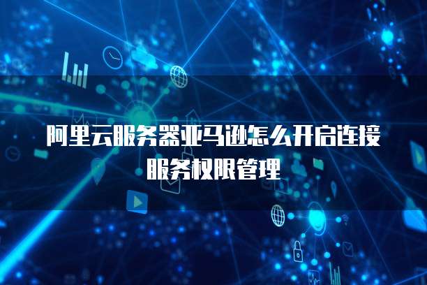 阿里云服务器亚马逊怎么开启连接服务权限管理