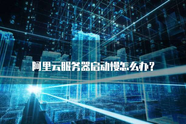 阿里云服务器启动慢怎么办?
