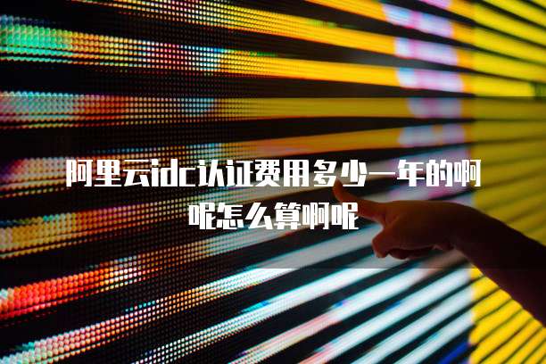 阿里云idc认证费用多少一年的啊呢怎么算啊呢