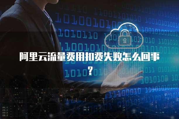 阿里云流量费用扣费失败怎么回事？