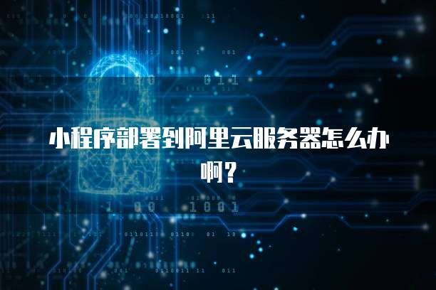 小程序部署到阿里云服务器怎么办啊?