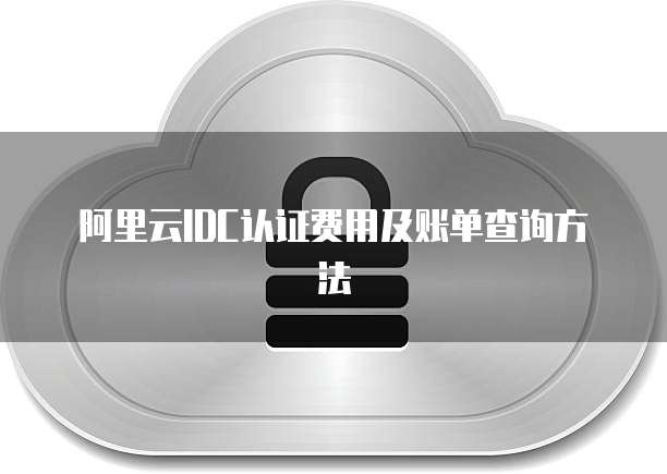 阿里云IDC认证费用及账单查询方法