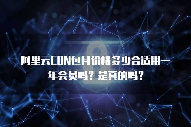 阿里云CDN包月价格多少合适用一年会员吗?是真的吗?