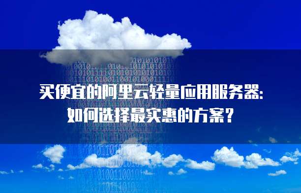 买便宜的阿里云轻量应用服务器：如何选择最实惠的方案？