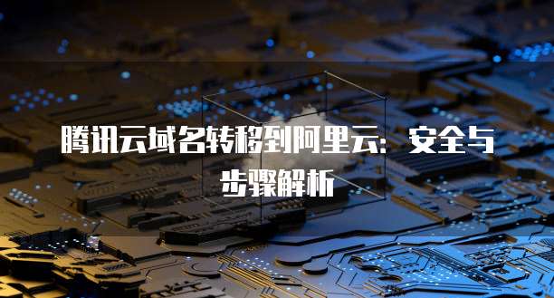 腾讯云域名转移到阿里云:安全与步骤解析