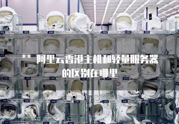 ** 阿里云香港主机和轻量服务器的区别在哪里